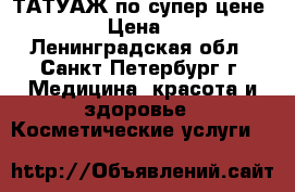 ТАТУАЖ по супер-цене !!!!!! › Цена ­ 5 000 - Ленинградская обл., Санкт-Петербург г. Медицина, красота и здоровье » Косметические услуги   